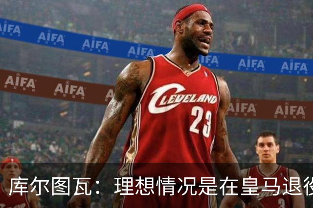 库尔图瓦：理想情况是在皇马退役 埃及队是一块难啃的骨头